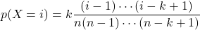 \[p(X=i) = k\frac{(i-1) \cdots (i-k+1)}{n(n-1) \cdots (n-k+1)}\]