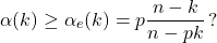 \[\alpha(k) \geq \alpha_e(k) = p \frac{n-k}{n-pk} \, ?\]