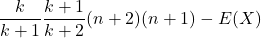 \[  \frac{k}{k+1} \frac{k+1}{k+2} (n+2)(n+1) - E(X)\]